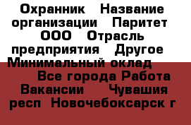 Охранник › Название организации ­ Паритет, ООО › Отрасль предприятия ­ Другое › Минимальный оклад ­ 30 000 - Все города Работа » Вакансии   . Чувашия респ.,Новочебоксарск г.